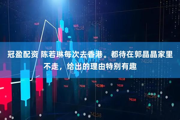 冠盈配资 陈若琳每次去香港。都待在郭晶晶家里不走，给出的理由特别有趣