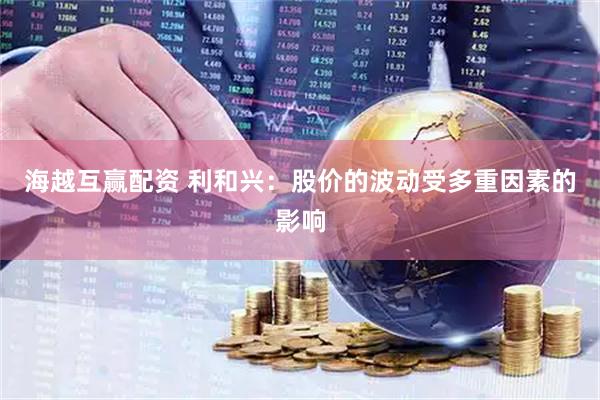 海越互赢配资 利和兴：股价的波动受多重因素的影响
