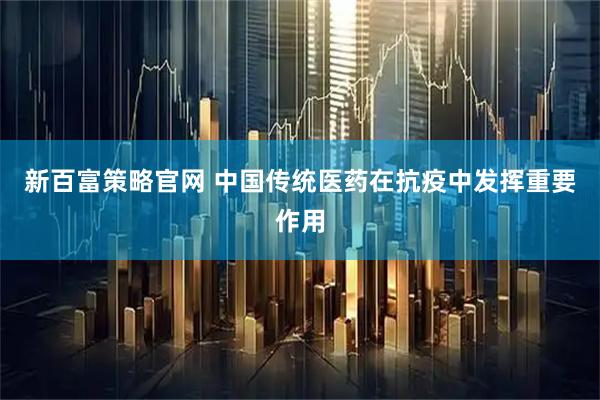 新百富策略官网 中国传统医药在抗疫中发挥重要作用