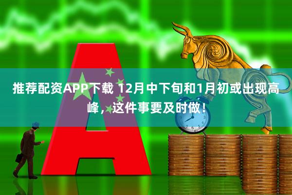 推荐配资APP下载 12月中下旬和1月初或出现高峰，这件事要及时做！