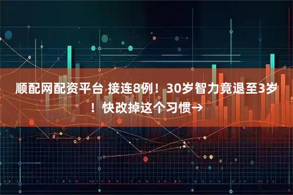 顺配网配资平台 接连8例！30岁智力竟退至3岁！快改掉这个习惯→
