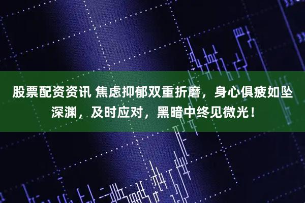 股票配资资讯 焦虑抑郁双重折磨，身心俱疲如坠深渊，及时应对，黑暗中终见微光！