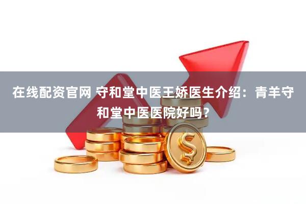 在线配资官网 守和堂中医王娇医生介绍：青羊守和堂中医医院好吗？