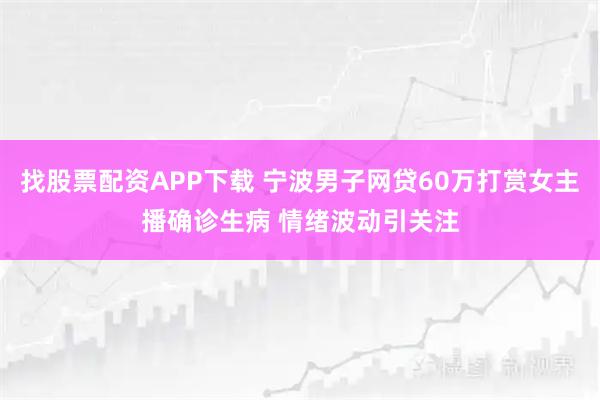 找股票配资APP下载 宁波男子网贷60万打赏女主播确诊生病 情绪波动引关注