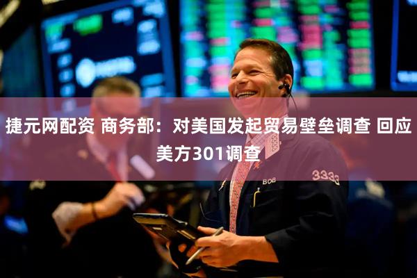 捷元网配资 商务部：对美国发起贸易壁垒调查 回应美方301调查