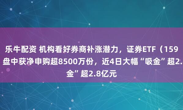 乐牛配资 机构看好券商补涨潜力，证券ETF（159841）盘中获净申购超8500万份，近4日大幅“吸金”超2.8亿元