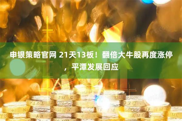 申银策略官网 21天13板！翻倍大牛股再度涨停，平潭发展回应