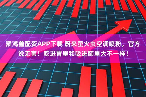 聚鸿鑫配资APP下载 蔚来萤火虫空调喷粉，官方说无害！吃进胃里和吸进肺里大不一样！