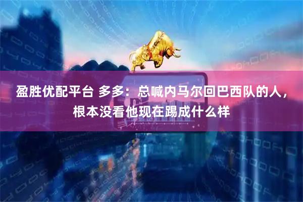 盈胜优配平台 多多：总喊内马尔回巴西队的人，根本没看他现在踢成什么样