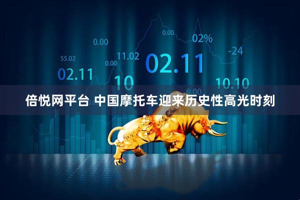 倍悦网平台 中国摩托车迎来历史性高光时刻