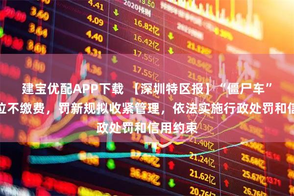 建宝优配APP下载 【深圳特区报】“僵尸车”长期占位不缴费，罚新规拟收紧管理，依法实施行政处罚和信用约束