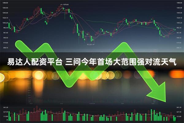易达人配资平台 三问今年首场大范围强对流天气