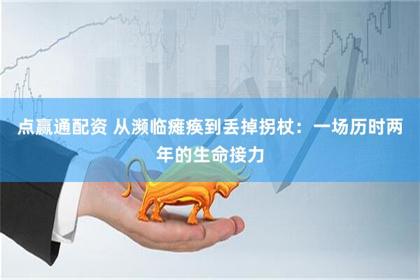 点赢通配资 从濒临瘫痪到丢掉拐杖：一场历时两年的生命接力
