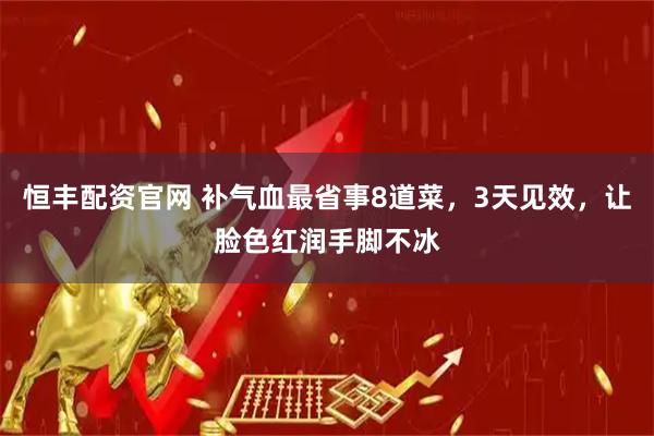 恒丰配资官网 补气血最省事8道菜，3天见效，让脸色红润手脚不冰