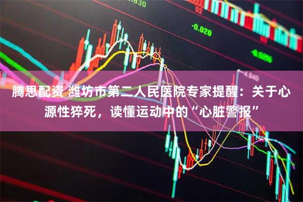 腾思配资 潍坊市第二人民医院专家提醒：关于心源性猝死，读懂运动中的“心脏警报”