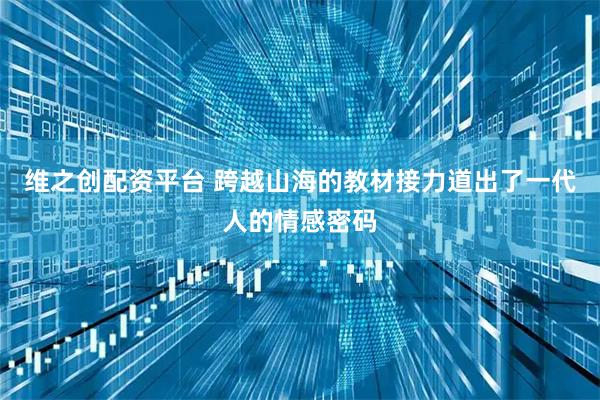 维之创配资平台 跨越山海的教材接力道出了一代人的情感密码