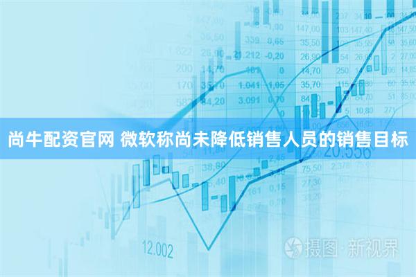 尚牛配资官网 微软称尚未降低销售人员的销售目标