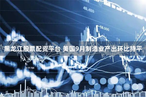 黑龙江股票配资平台 美国9月制造业产出环比持平