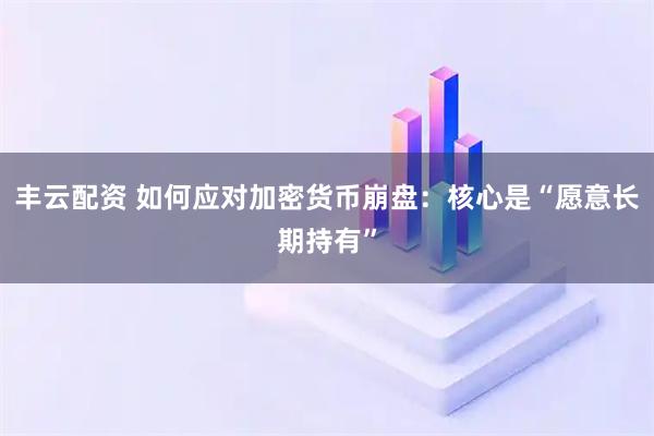 丰云配资 如何应对加密货币崩盘：核心是“愿意长期持有”
