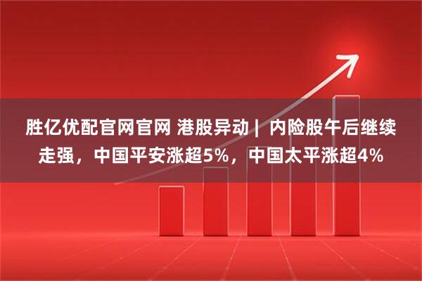 胜亿优配官网官网 港股异动 |  内险股午后继续走强，中国平安涨超5%，中国太平涨超4%