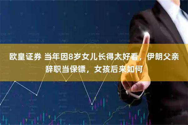 欧皇证券 当年因8岁女儿长得太好看，伊朗父亲辞职当保镖，女孩后来如何
