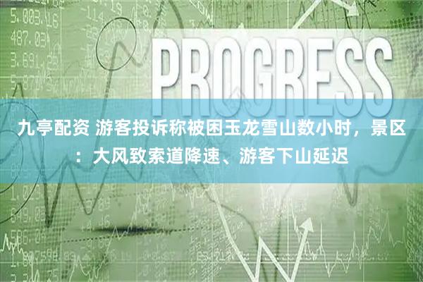 九亭配资 游客投诉称被困玉龙雪山数小时，景区：大风致索道降速、游客下山延迟