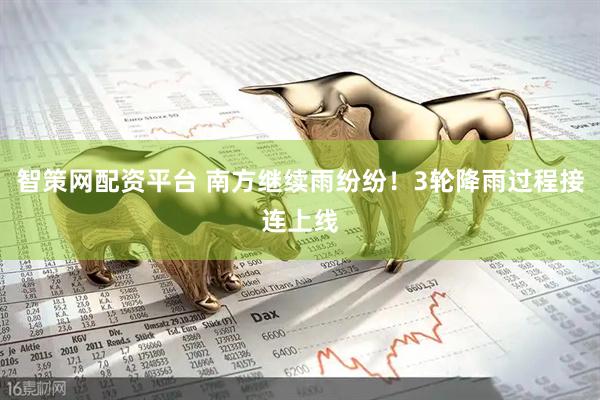 智策网配资平台 南方继续雨纷纷！3轮降雨过程接连上线