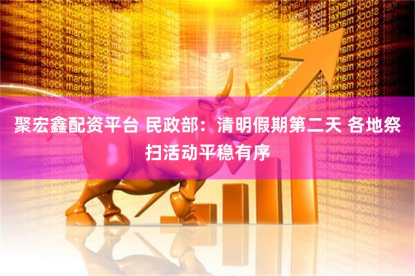 聚宏鑫配资平台 民政部：清明假期第二天 各地祭扫活动平稳有序