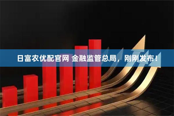 日富农优配官网 金融监管总局，刚刚发布！