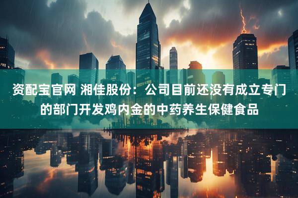 资配宝官网 湘佳股份：公司目前还没有成立专门的部门开发鸡内金的中药养生保健食品