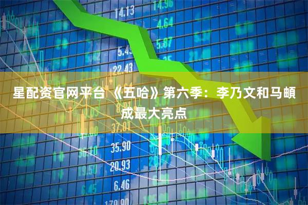 星配资官网平台 《五哈》第六季：李乃文和马頔成最大亮点
