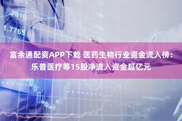 富余通配资APP下载 医药生物行业资金流入榜：乐普医疗等15股净流入资金超亿元