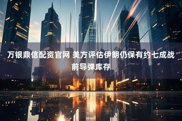 万银鼎信配资官网 美方评估伊朗仍保有约七成战前导弹库存