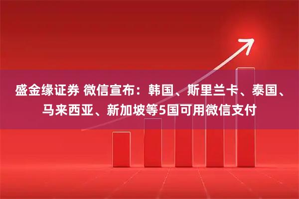 盛金缘证券 微信宣布：韩国、斯里兰卡、泰国、马来西亚、新加坡等5国可用微信支付