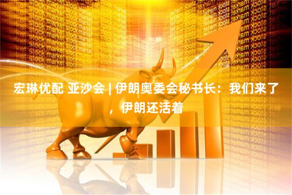 宏琳优配 亚沙会 | 伊朗奥委会秘书长：我们来了，伊朗还活着