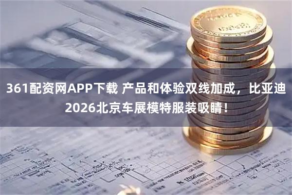 361配资网APP下载 产品和体验双线加成，比亚迪2026北京车展模特服装吸睛！