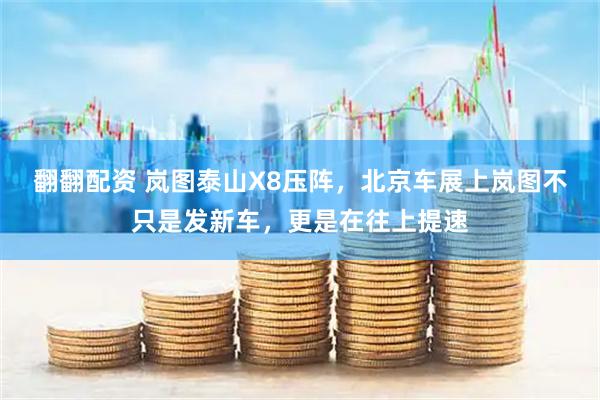 翻翻配资 岚图泰山X8压阵，北京车展上岚图不只是发新车，更是在往上提速