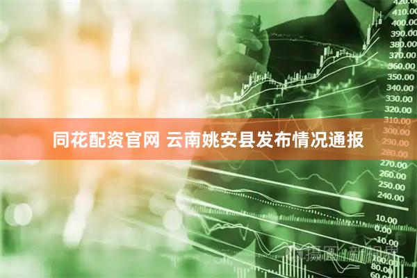 同花配资官网 云南姚安县发布情况通报