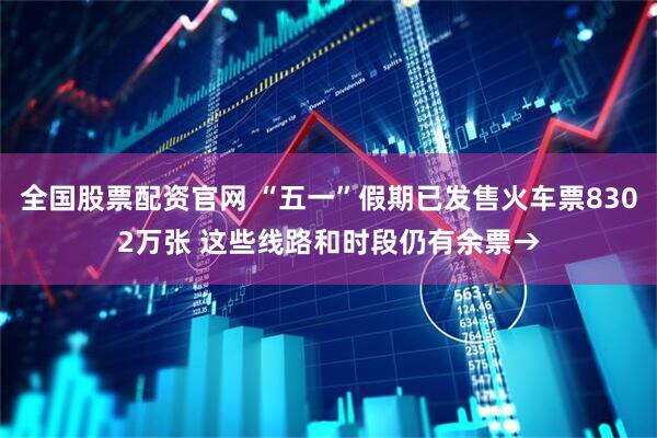 全国股票配资官网 “五一”假期已发售火车票8302万张 这些线路和时段仍有余票→