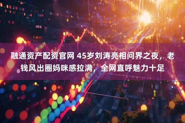 融通资产配资官网 45岁刘涛亮相问界之夜，老钱风出圈妈咪感拉满，全网直呼魅力十足